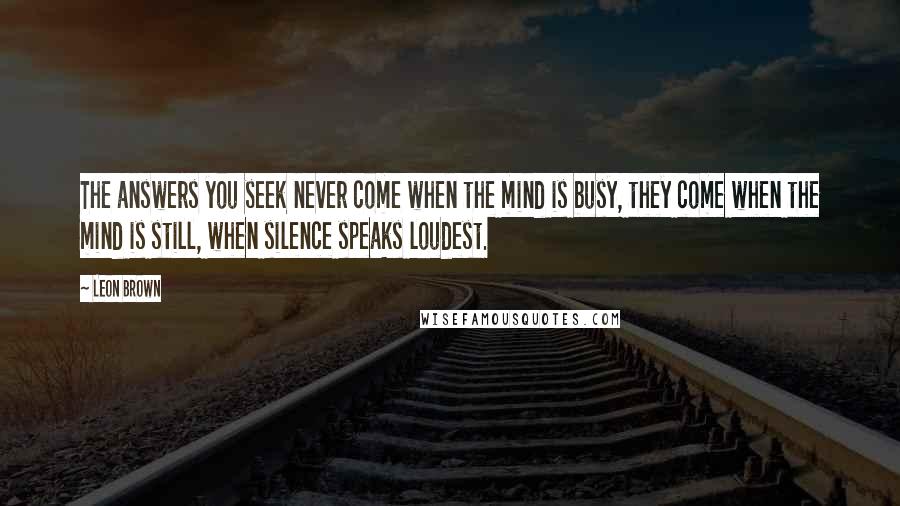 Leon Brown Quotes: The answers you seek never come when the mind is busy, they come when the mind is still, when silence speaks loudest.
