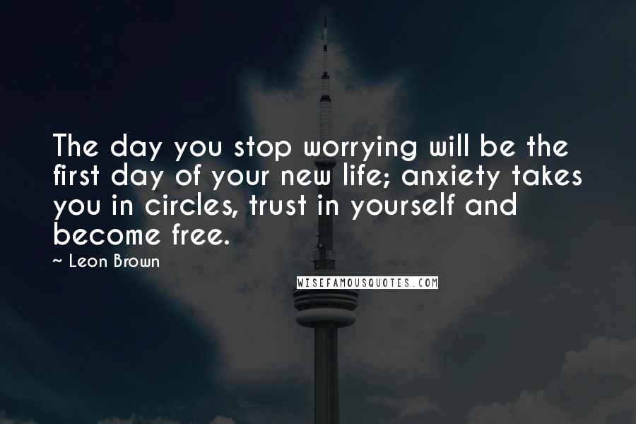 Leon Brown Quotes: The day you stop worrying will be the first day of your new life; anxiety takes you in circles, trust in yourself and become free.