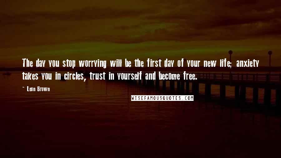 Leon Brown Quotes: The day you stop worrying will be the first day of your new life; anxiety takes you in circles, trust in yourself and become free.