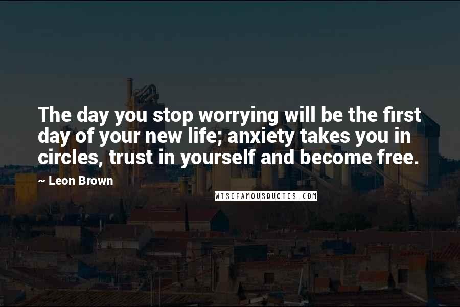 Leon Brown Quotes: The day you stop worrying will be the first day of your new life; anxiety takes you in circles, trust in yourself and become free.