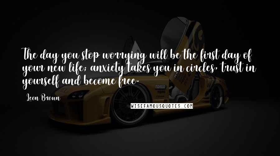 Leon Brown Quotes: The day you stop worrying will be the first day of your new life; anxiety takes you in circles, trust in yourself and become free.