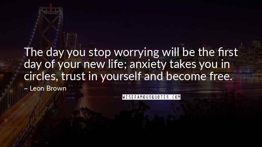 Leon Brown Quotes: The day you stop worrying will be the first day of your new life; anxiety takes you in circles, trust in yourself and become free.