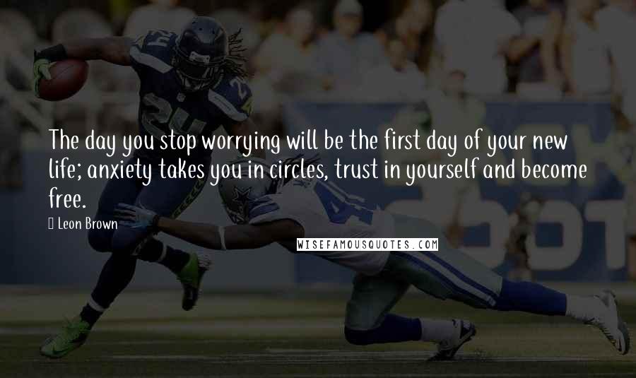 Leon Brown Quotes: The day you stop worrying will be the first day of your new life; anxiety takes you in circles, trust in yourself and become free.