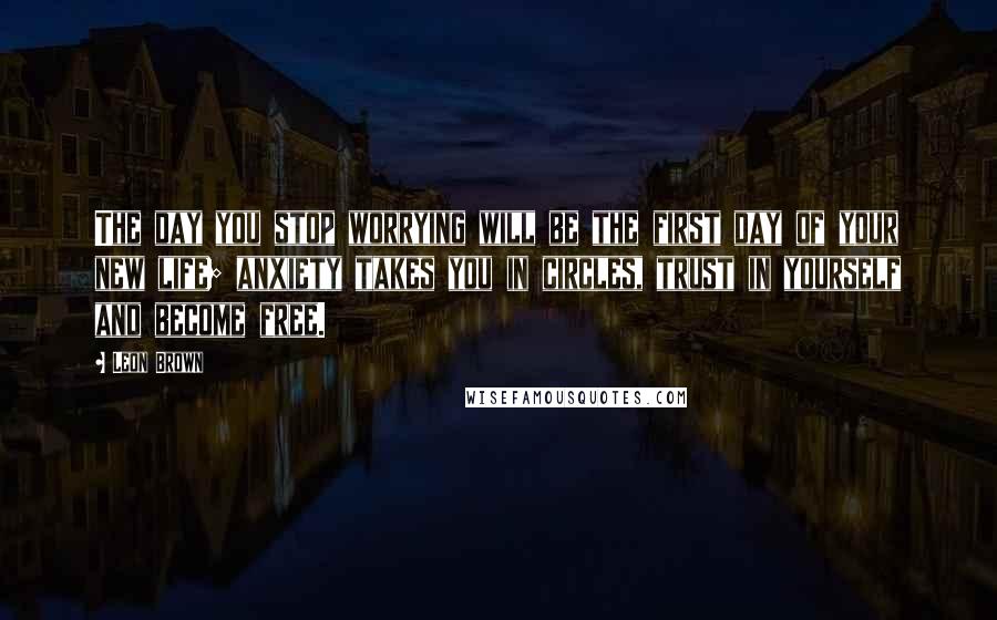 Leon Brown Quotes: The day you stop worrying will be the first day of your new life; anxiety takes you in circles, trust in yourself and become free.