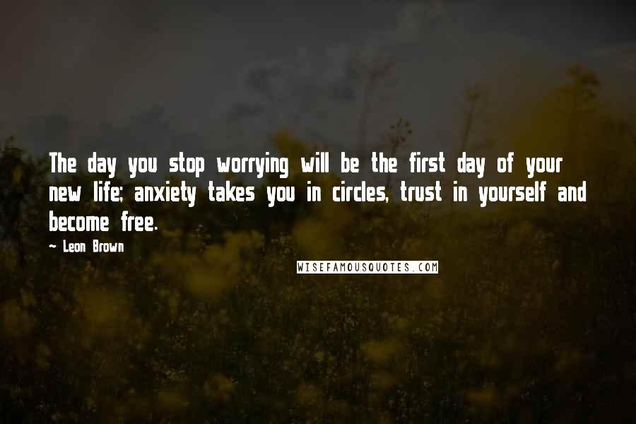 Leon Brown Quotes: The day you stop worrying will be the first day of your new life; anxiety takes you in circles, trust in yourself and become free.