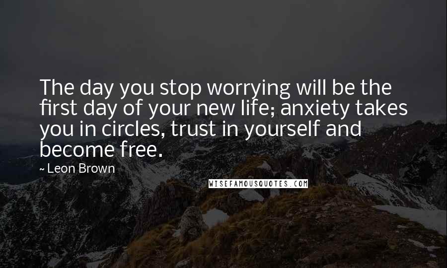 Leon Brown Quotes: The day you stop worrying will be the first day of your new life; anxiety takes you in circles, trust in yourself and become free.