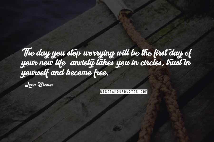 Leon Brown Quotes: The day you stop worrying will be the first day of your new life; anxiety takes you in circles, trust in yourself and become free.