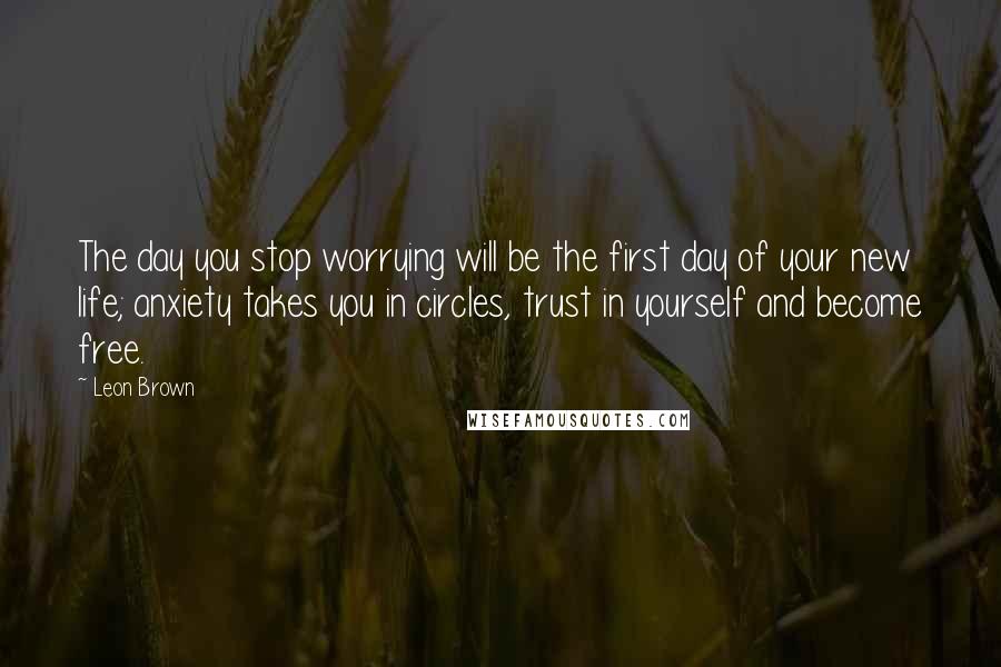 Leon Brown Quotes: The day you stop worrying will be the first day of your new life; anxiety takes you in circles, trust in yourself and become free.