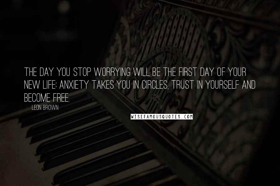 Leon Brown Quotes: The day you stop worrying will be the first day of your new life; anxiety takes you in circles, trust in yourself and become free.