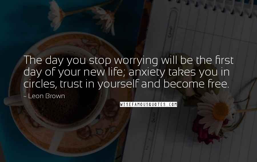 Leon Brown Quotes: The day you stop worrying will be the first day of your new life; anxiety takes you in circles, trust in yourself and become free.