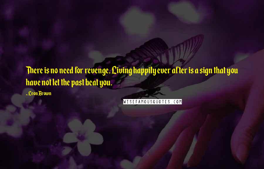 Leon Brown Quotes: There is no need for revenge. Living happily ever after is a sign that you have not let the past beat you.