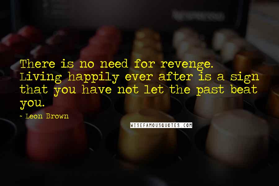Leon Brown Quotes: There is no need for revenge. Living happily ever after is a sign that you have not let the past beat you.