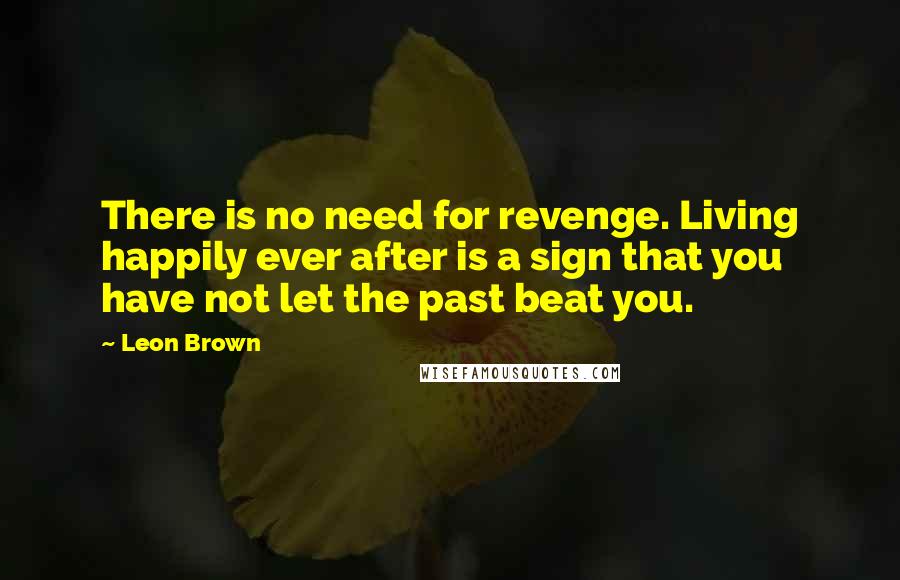 Leon Brown Quotes: There is no need for revenge. Living happily ever after is a sign that you have not let the past beat you.