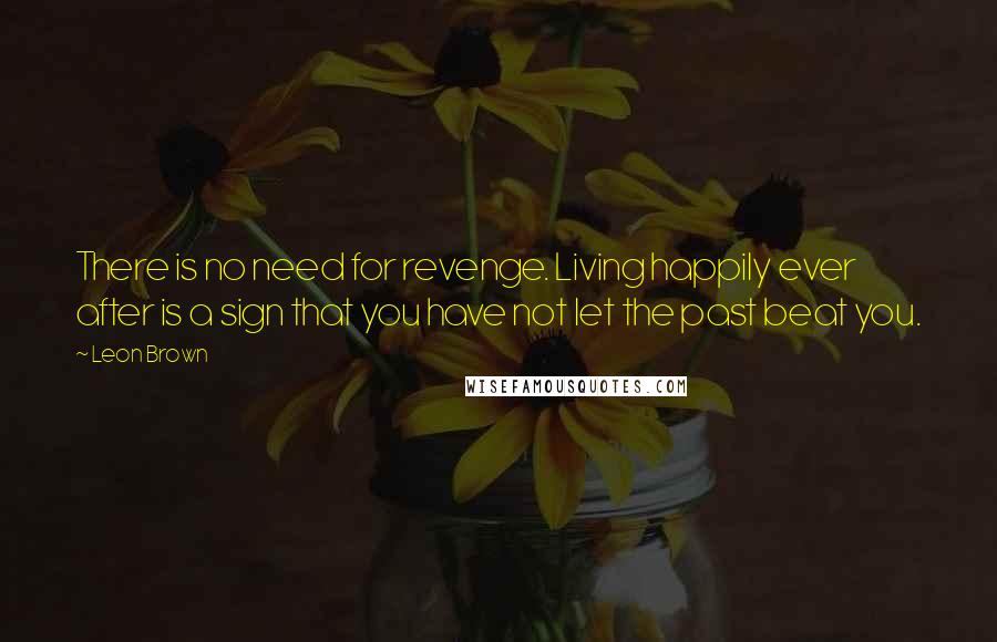 Leon Brown Quotes: There is no need for revenge. Living happily ever after is a sign that you have not let the past beat you.