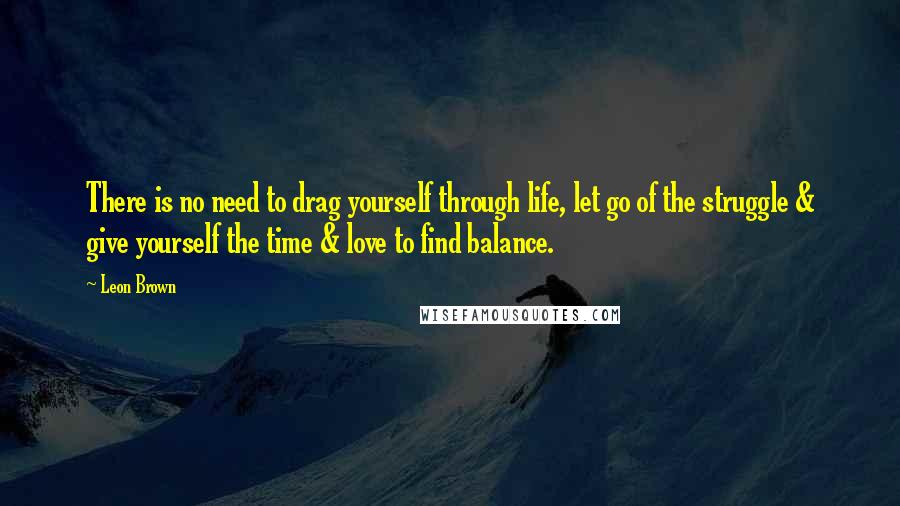 Leon Brown Quotes: There is no need to drag yourself through life, let go of the struggle & give yourself the time & love to find balance.