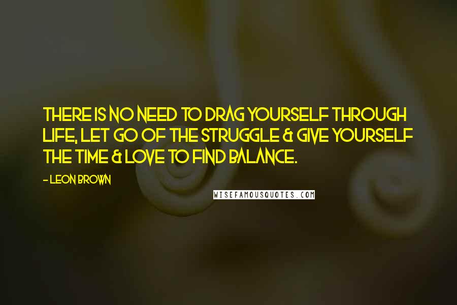 Leon Brown Quotes: There is no need to drag yourself through life, let go of the struggle & give yourself the time & love to find balance.