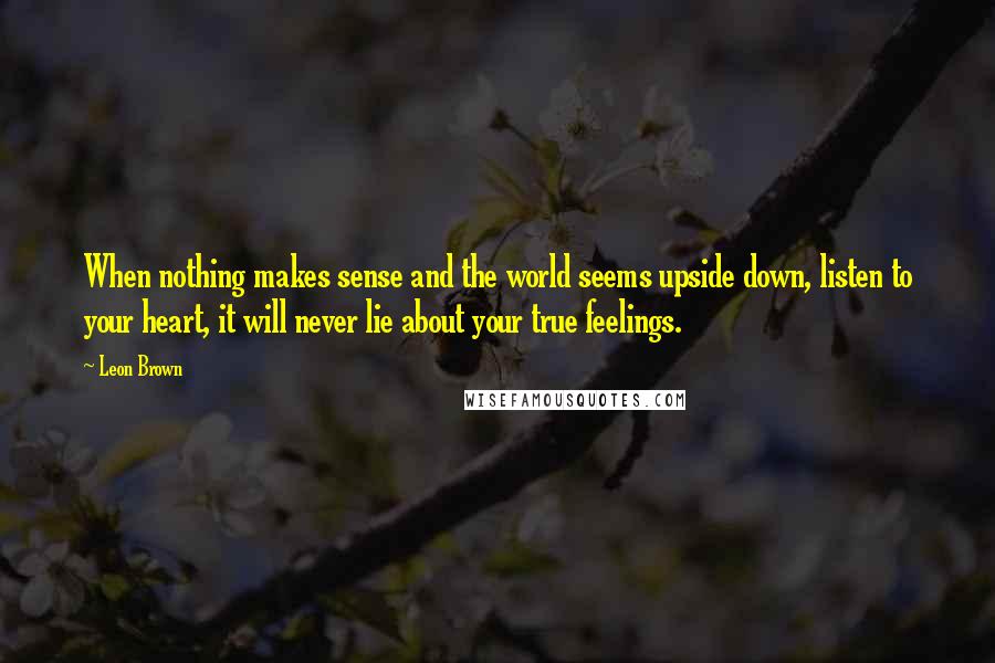 Leon Brown Quotes: When nothing makes sense and the world seems upside down, listen to your heart, it will never lie about your true feelings.