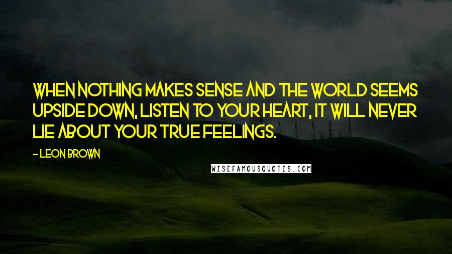 Leon Brown Quotes: When nothing makes sense and the world seems upside down, listen to your heart, it will never lie about your true feelings.