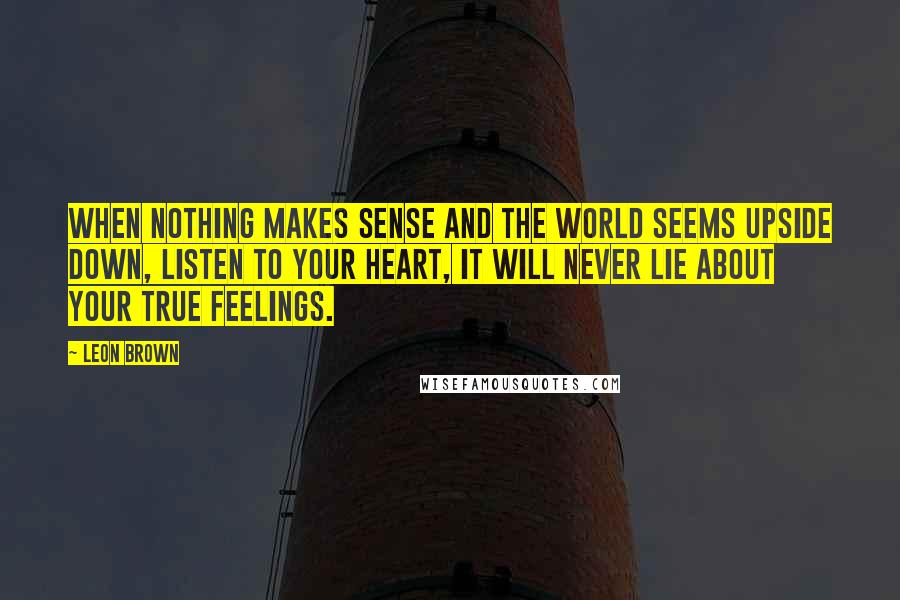 Leon Brown Quotes: When nothing makes sense and the world seems upside down, listen to your heart, it will never lie about your true feelings.