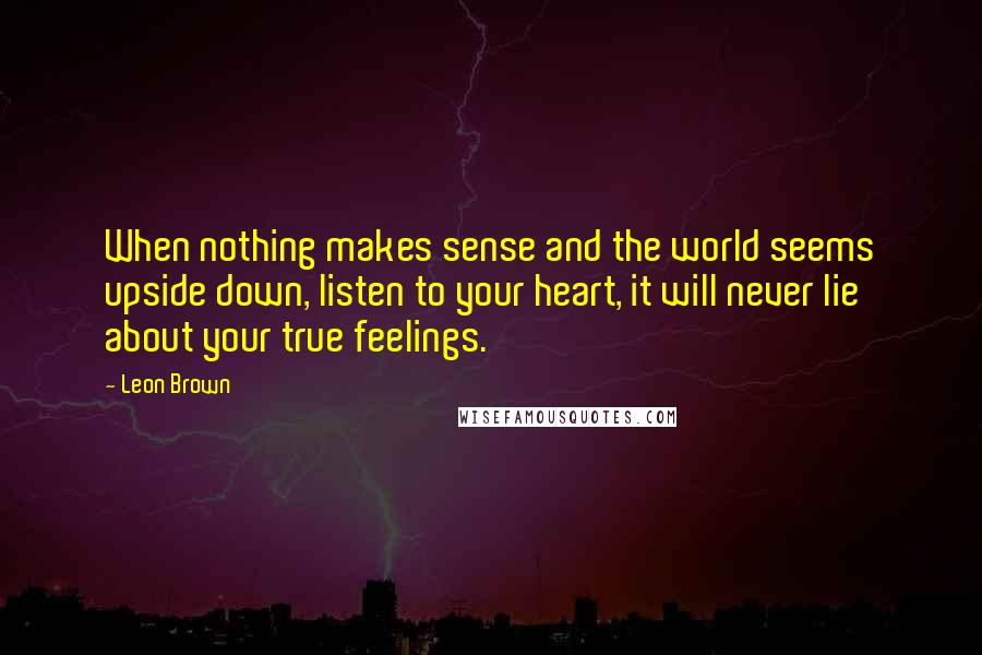 Leon Brown Quotes: When nothing makes sense and the world seems upside down, listen to your heart, it will never lie about your true feelings.