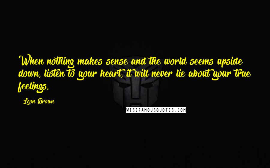 Leon Brown Quotes: When nothing makes sense and the world seems upside down, listen to your heart, it will never lie about your true feelings.