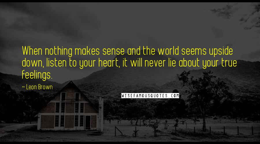 Leon Brown Quotes: When nothing makes sense and the world seems upside down, listen to your heart, it will never lie about your true feelings.