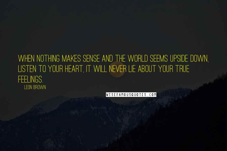 Leon Brown Quotes: When nothing makes sense and the world seems upside down, listen to your heart, it will never lie about your true feelings.