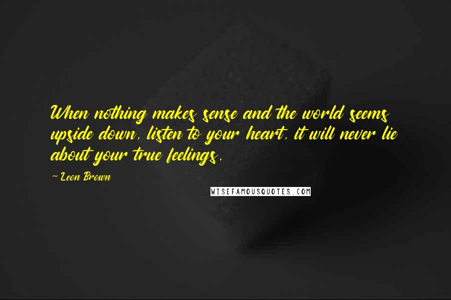 Leon Brown Quotes: When nothing makes sense and the world seems upside down, listen to your heart, it will never lie about your true feelings.