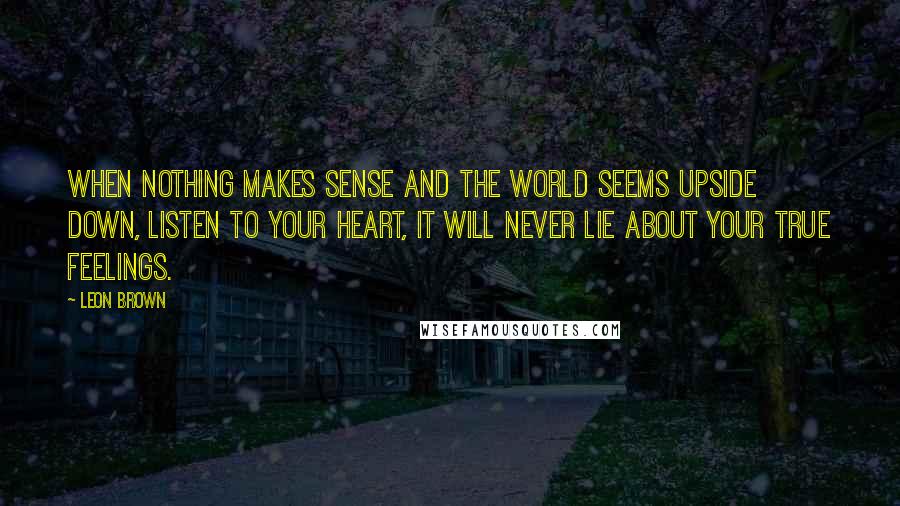 Leon Brown Quotes: When nothing makes sense and the world seems upside down, listen to your heart, it will never lie about your true feelings.