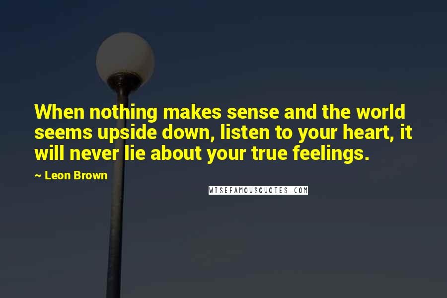 Leon Brown Quotes: When nothing makes sense and the world seems upside down, listen to your heart, it will never lie about your true feelings.