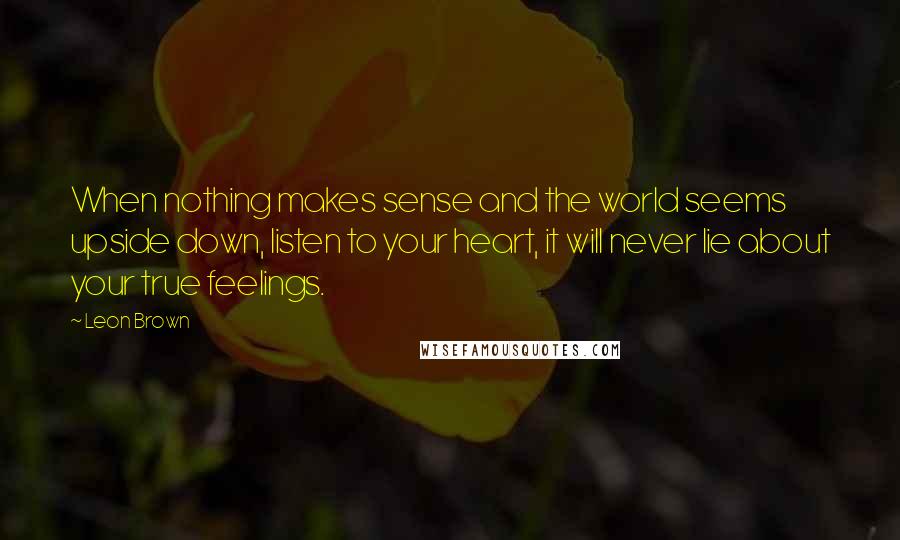 Leon Brown Quotes: When nothing makes sense and the world seems upside down, listen to your heart, it will never lie about your true feelings.