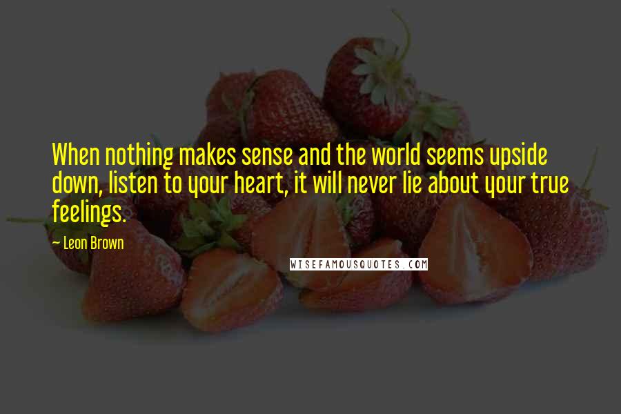 Leon Brown Quotes: When nothing makes sense and the world seems upside down, listen to your heart, it will never lie about your true feelings.