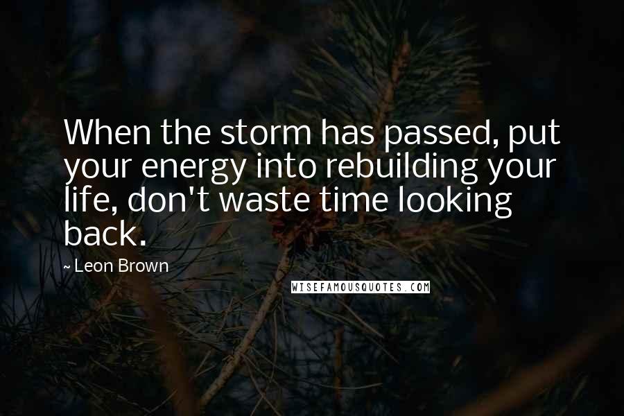 Leon Brown Quotes: When the storm has passed, put your energy into rebuilding your life, don't waste time looking back.