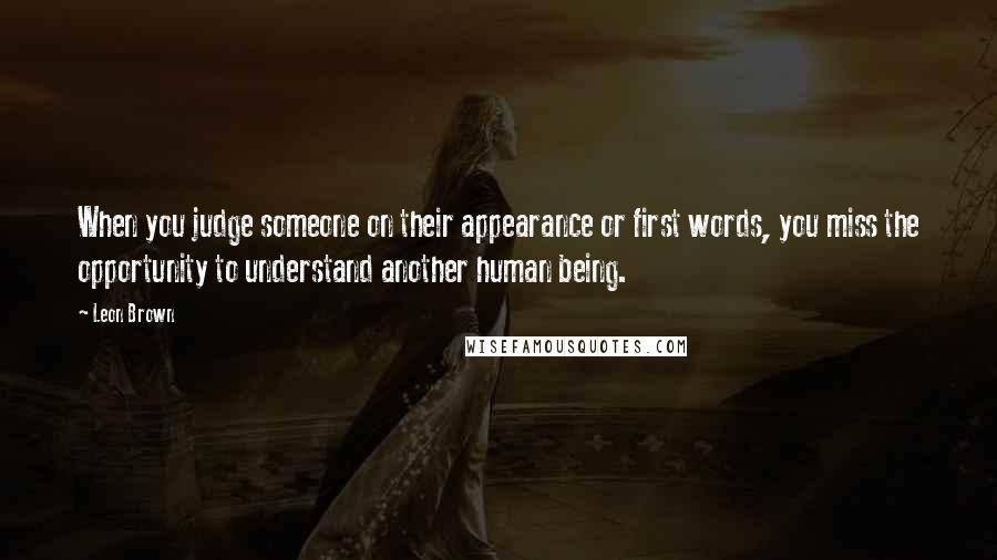 Leon Brown Quotes: When you judge someone on their appearance or first words, you miss the opportunity to understand another human being.