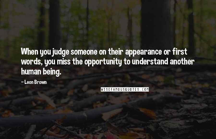 Leon Brown Quotes: When you judge someone on their appearance or first words, you miss the opportunity to understand another human being.