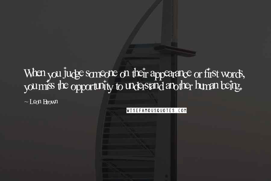 Leon Brown Quotes: When you judge someone on their appearance or first words, you miss the opportunity to understand another human being.