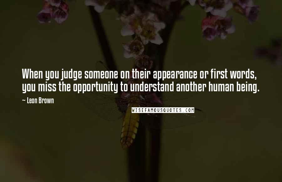 Leon Brown Quotes: When you judge someone on their appearance or first words, you miss the opportunity to understand another human being.
