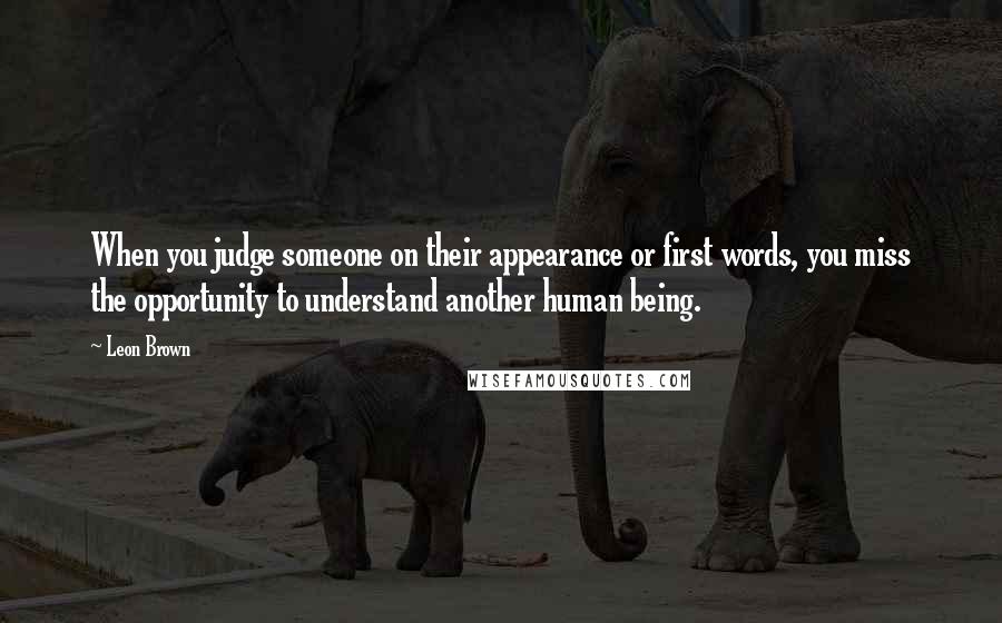 Leon Brown Quotes: When you judge someone on their appearance or first words, you miss the opportunity to understand another human being.