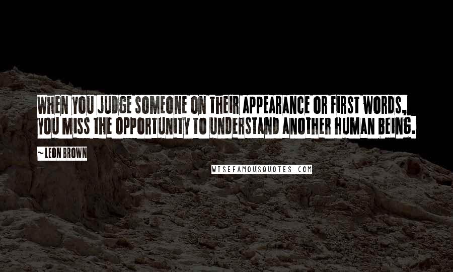 Leon Brown Quotes: When you judge someone on their appearance or first words, you miss the opportunity to understand another human being.