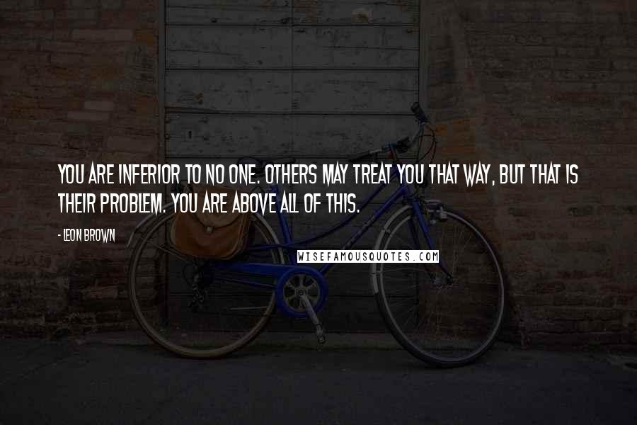 Leon Brown Quotes: You are inferior to no one. others may treat you that way, but that is their problem. You are above all of this.