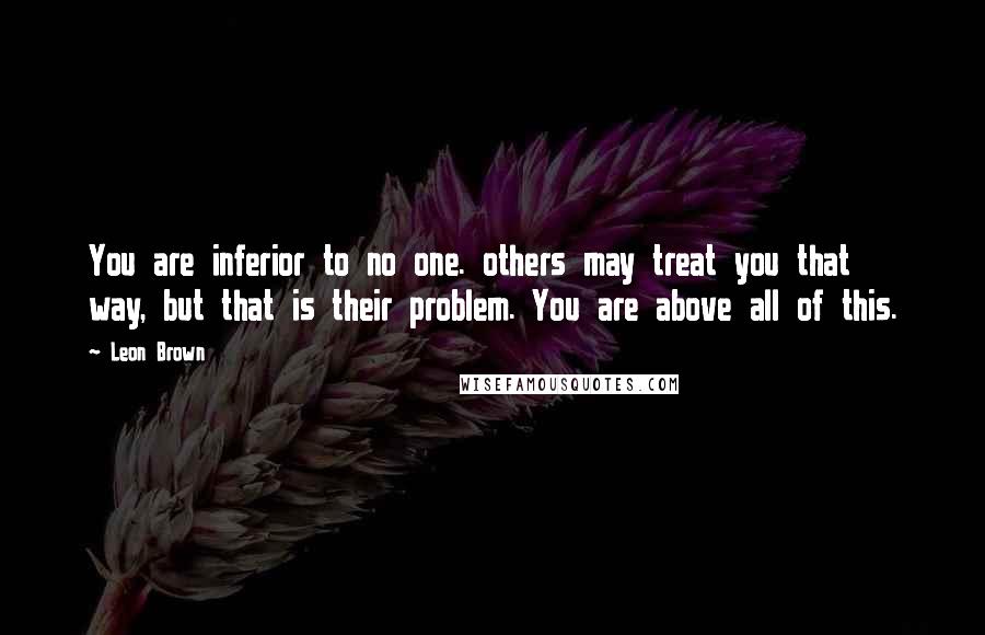 Leon Brown Quotes: You are inferior to no one. others may treat you that way, but that is their problem. You are above all of this.