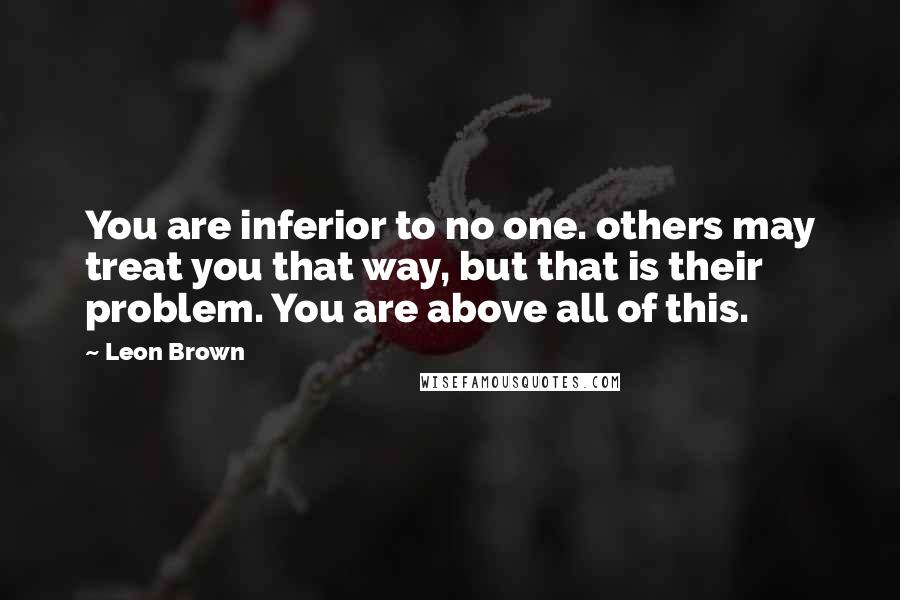 Leon Brown Quotes: You are inferior to no one. others may treat you that way, but that is their problem. You are above all of this.