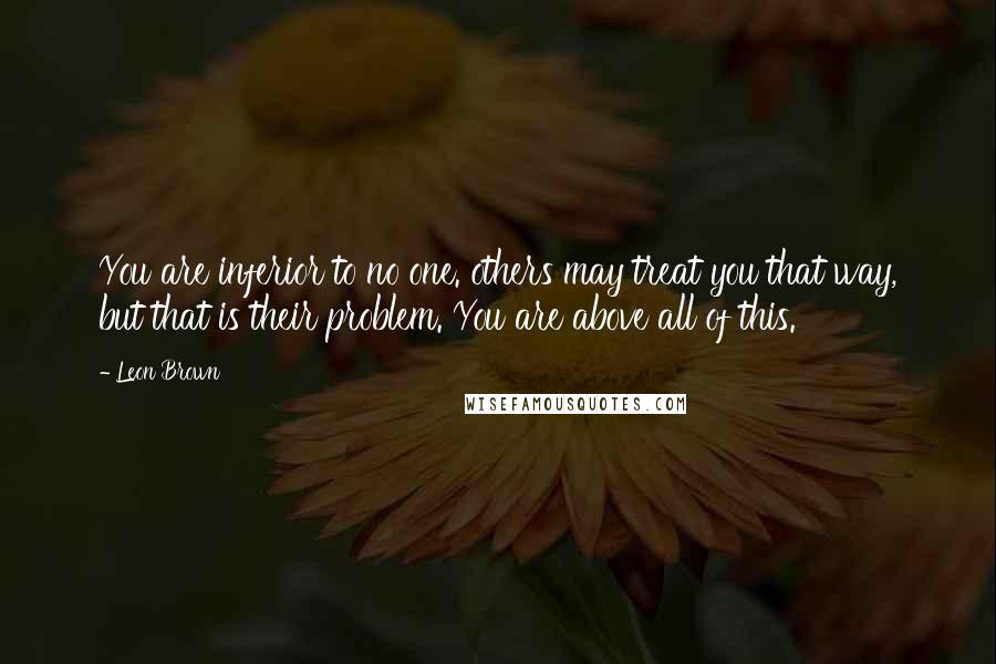 Leon Brown Quotes: You are inferior to no one. others may treat you that way, but that is their problem. You are above all of this.