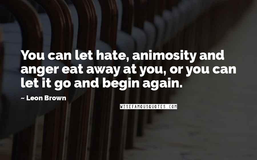 Leon Brown Quotes: You can let hate, animosity and anger eat away at you, or you can let it go and begin again.