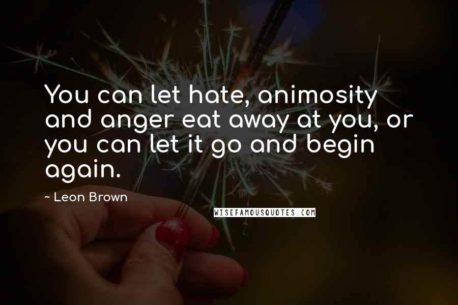 Leon Brown Quotes: You can let hate, animosity and anger eat away at you, or you can let it go and begin again.