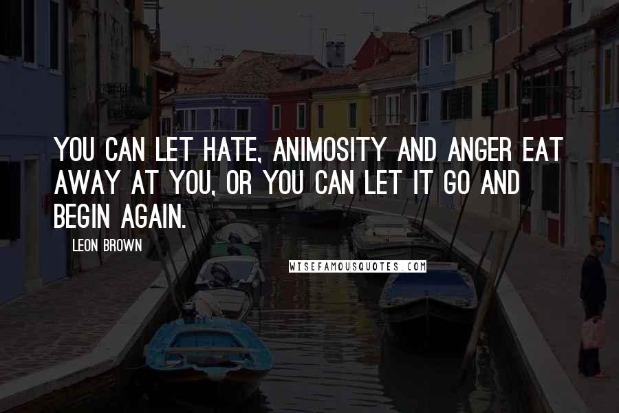 Leon Brown Quotes: You can let hate, animosity and anger eat away at you, or you can let it go and begin again.