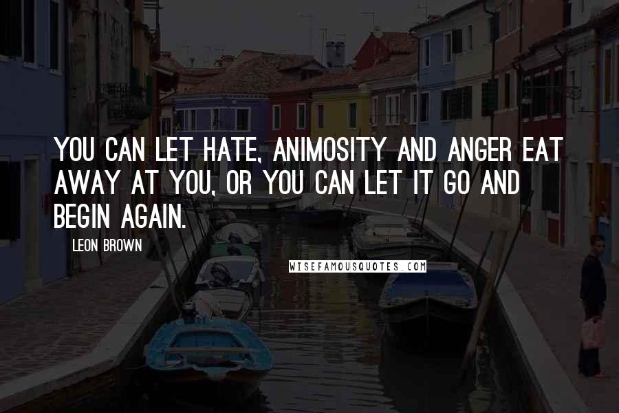 Leon Brown Quotes: You can let hate, animosity and anger eat away at you, or you can let it go and begin again.