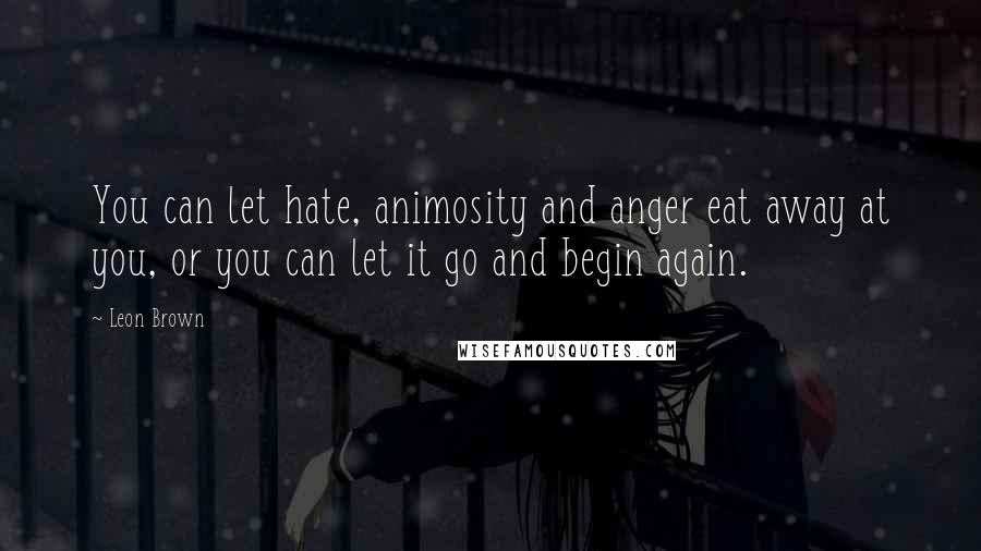 Leon Brown Quotes: You can let hate, animosity and anger eat away at you, or you can let it go and begin again.
