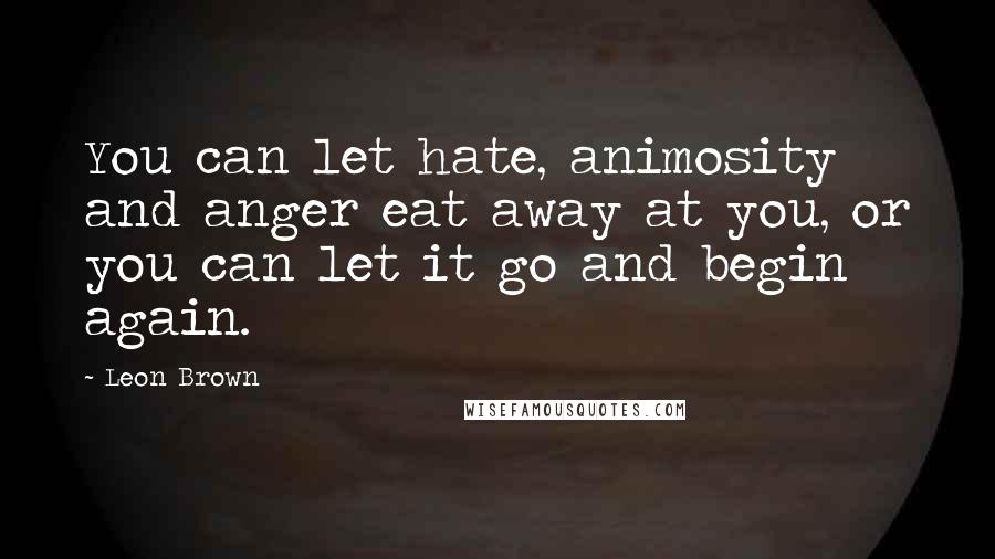 Leon Brown Quotes: You can let hate, animosity and anger eat away at you, or you can let it go and begin again.