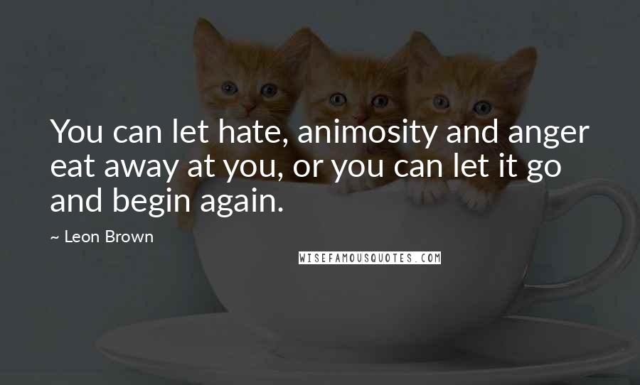 Leon Brown Quotes: You can let hate, animosity and anger eat away at you, or you can let it go and begin again.